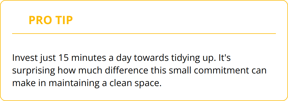 Pro Tip - Invest just 15 minutes a day towards tidying up. It's surprising how much difference this small commitment can make in maintaining a clean space.